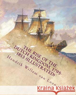 The rise of the Dutch kingdom, 1795-1813 (Illustrated) Van Loon, Hendrik Willem 9781530166305 Createspace Independent Publishing Platform