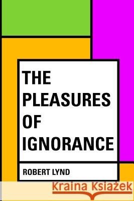 The Pleasures of Ignorance Robert Lynd 9781530166619 Createspace Independent Publishing Platform