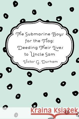 The Submarine Boys for the Flag: Deeding Their Lives to Uncle Sam Victor G. Durham 9781530167265 Createspace Independent Publishing Platform