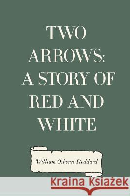 Two Arrows: A Story of Red and White William Osborn Stoddard 9781530168668 Createspace Independent Publishing Platform