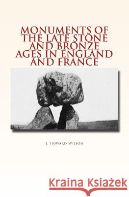 Monuments of the Late Stone and Bronze Ages in England and France J. Howard Wilson 9781530174034 Createspace Independent Publishing Platform