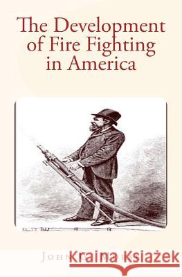 The Development of Fire Fighting in America John G. Morse 9781530174669