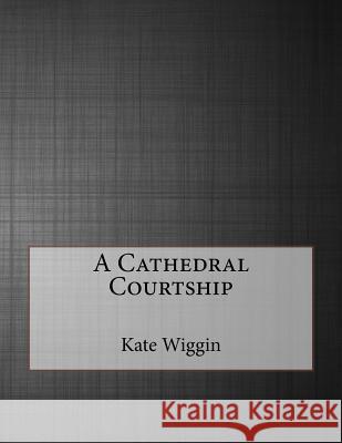 A Cathedral Courtship Kate Douglas Wiggin 9781530182527 Createspace Independent Publishing Platform