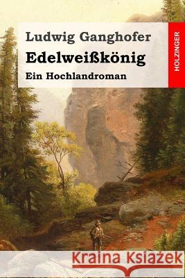 Edelweißkönig: Ein Hochlandroman Ganghofer, Ludwig 9781530185696 Createspace Independent Publishing Platform