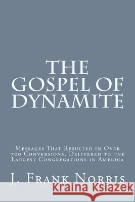 The Gospel of Dynamite: Messages That Resulted in Over 700 Conversions. Delivered to the Largest Congregations in America J. Frank Norris John R. Rice 9781530186877