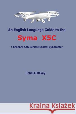An English Language Guide to the Syma X5C: 4 Channel 2.4G Remote Control Quadcopter Oakey, John a. 9781530186891