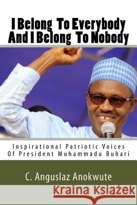 I Belong to Everybody and I Belong to Nobody: Inspirational Patriotic Voices of President Muhammadu Buhari C. Anguslaz Anokwute 9781530188994 Createspace Independent Publishing Platform
