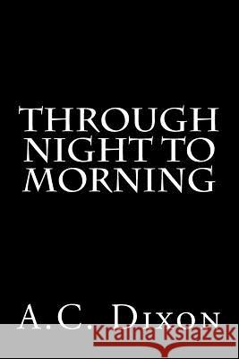 Through Night to Morning A. C. Dixon 9781530189977 Createspace Independent Publishing Platform