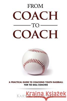 From Coach to Coach: A Practical Guide to Coaching Youth Baseball for Tee Ball Coaches Kary R. Shumway 9781530191215 Createspace Independent Publishing Platform
