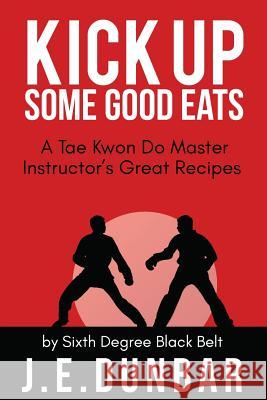 Kick Up Some Good Eats: A Tae Kwon Do Master Instructor's Great Recipes J. E. Dunbar 9781530191222 Createspace Independent Publishing Platform
