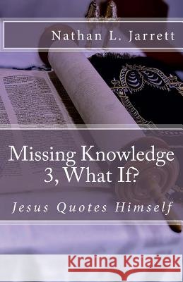 Missing Knowledge 3, What If?: Jesus Quotes Himself Nathan L. Jarrett 9781530192427