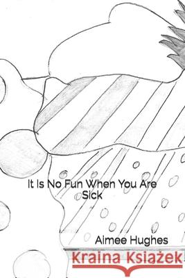 It Is No Fun When You Are Sick Aimee Hughes 9781530192755