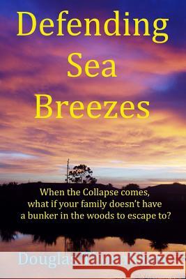 Defending Sea Breezes: When the Collapse comes, what if your family doesn't have a bunker in the woods to escape to? Thornblom, Douglas 9781530193479 Createspace Independent Publishing Platform