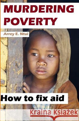 Murdering Poverty: How to Fix Aid Arrey Elvis Ntui 9781530196982 Createspace Independent Publishing Platform