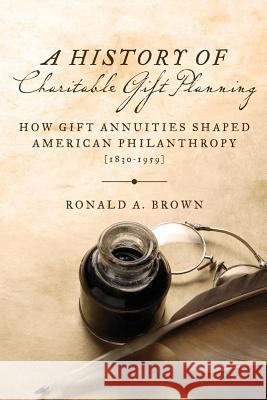A History of Charitable Gift Planning: How Gift Annuities Shaped American Philanthropy (1830-1959) Ronald a. Brown 9781530197323