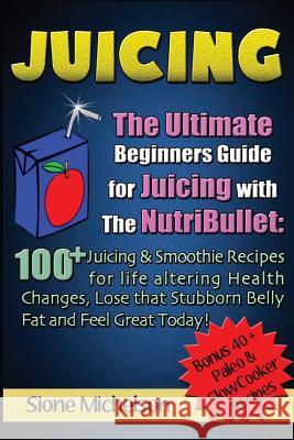 Juicing: The Ultimate Beginners Guide for Juicing with the Nutribullet: 100 + Juicing and Smoothie Recipes for Life altering He Michelson, Sione 9781530197460 Createspace Independent Publishing Platform