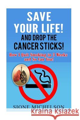 Save Your Life and Drop the Cancer Sticks!: How I quit smoking in 3 weeks and So Can You! Michelson, Sione 9781530197743 Createspace Independent Publishing Platform