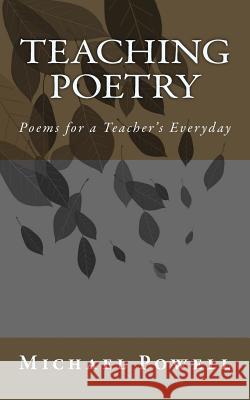 Teaching Poetry: Poems for a Teacher's Everyday Michael Powell 9781530198467