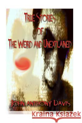 True Stories of the Weird and Unexplained John Anthony Davis 9781530199884