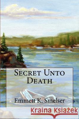 Secret Unto Death Emmett K. Smelser 9781530199907