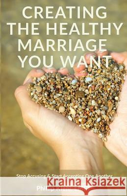Creating the Healthy Marriage You Want: Stop Accusing & Start Accepting One Another Phillip Kieh 9781530200238 Createspace Independent Publishing Platform