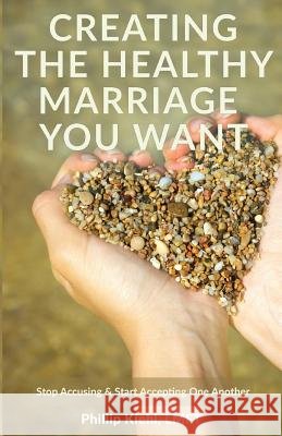 Creating the Healthy Marriage You Want: Stop Accusing & Start Accepting One Another Phillip Kieh 9781530200238