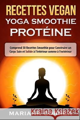 RECETTES VEGAN YOGA Smoothie PROTEINE: Comprend 50 Recettes Smoothie pour Construire un Corps Sain et Solide a l'interieur comme a l'exterieur Correa, Mariana 9781530200399
