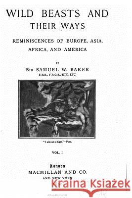 Wild Beasts and Their Ways, Reminiscences of Europe, Asia, Africa, and America Samuel W. Baker 9781530203154 Createspace Independent Publishing Platform