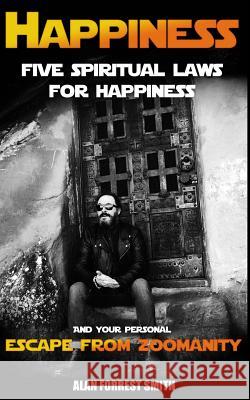 Happiness: Five Spiritual Laws For Happiness & Your Personal Escape from Zoomanity Forrest Smith, Alan 9781530206025