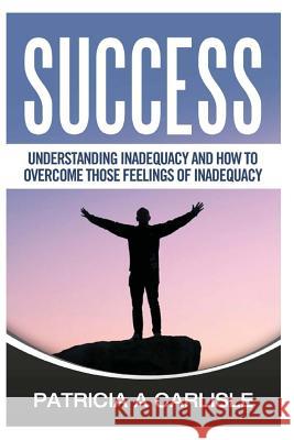 Success: Understanding Inadequacy And How To Overcome Tose Feelings Of Inadequacy Carlisle, Patricia a. 9781530209286 Createspace Independent Publishing Platform