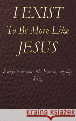 I Exist To Be More Like Jesus: 8 ways to be more like Jesus in everyday living Fordyce, Ruel 9781530211753 Createspace Independent Publishing Platform