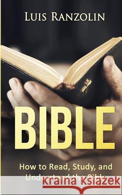 Bible: How to Read, Study, and Understand the Bible Luis Ranzolin 9781530212330 Createspace Independent Publishing Platform