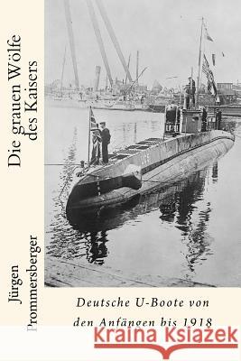 Die grauen Wölfe des Kaisers: Deutsche U-Boote von den Anfängen bis 1918 Prommersberger, Jurgen 9781530214532 Createspace Independent Publishing Platform