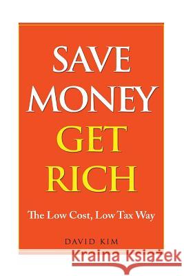 Save Money Get Rich: The Low Cost, Low Tax Way David Kim 9781530216963 Createspace Independent Publishing Platform