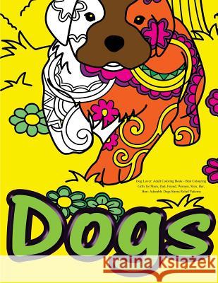 Dog Lover: Adult Coloring Book: Best Colouring Gifts for Mom, Dad, Friend, Women, Men, Her, Him: Adorable Dogs Stress Relief Patterns Adult Coloring Book Sets 9781530218240 Createspace Independent Publishing Platform