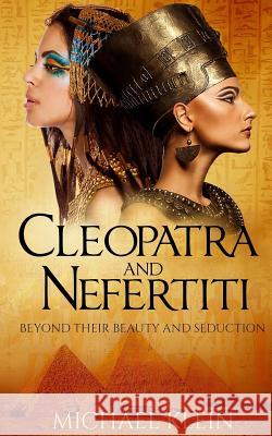 Cleopatra and Nefertiti: Beyond Their Beauty and Seduction Michael Klein 9781530218950 Createspace Independent Publishing Platform