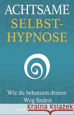 Achtsame Selbsthypnose: Wie du behutsam deinen Weg findest Raphael Koli 9781530224289 Createspace Independent Publishing Platform