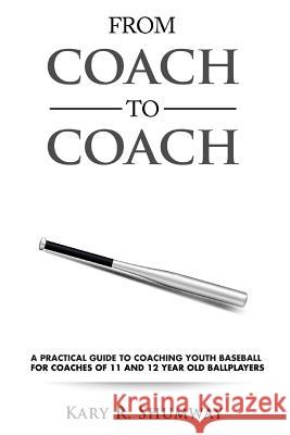 From Coach to Coach: A Practical Guide to Coaching Youth Baseball for Coaches of 11 and 12-year-old Ballplayers Shumway, Kary R. 9781530225798 Createspace Independent Publishing Platform