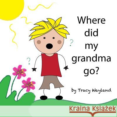 Where did my grandma go?: Coping with grief through imagination Wayland, Tracy 9781530230150 Createspace Independent Publishing Platform