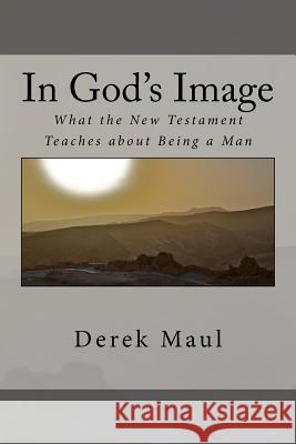 In God's Image: what the New Testament teaches about being a man Maul, Derek 9781530231614