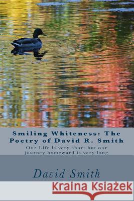 Smiling Whiteness: The Poetry of David R. Smith: Our Life is very short but our journey homeward is very long Smith, David Roy 9781530232024 Createspace Independent Publishing Platform