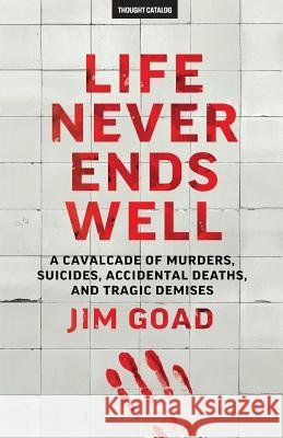 Life Never Ends Well: A Cavalcade of Murders, Suicides, Accidental Deaths, & Tra Jim Goad 9781530233779
