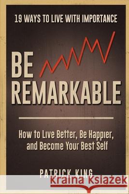 Be Remarkable: How to Live Better, Be Happier, and Become Your Best Self Patrick King 9781530234387 Createspace Independent Publishing Platform