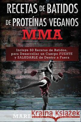RECETAS De BATIDOS De PROTEINAS VEGANOS MMA: Incluye 50 Recetas de Batidos, para Desarrollar un cuerpo FUERTE y SALUDABLE de Dentro a Fuera Correa, Mariana 9781530236732 Createspace Independent Publishing Platform