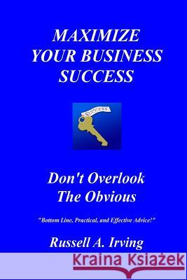 Maximize Your Business Success: Don't Overlook The Obvious Irving, Russell A. 9781530237340 Createspace Independent Publishing Platform