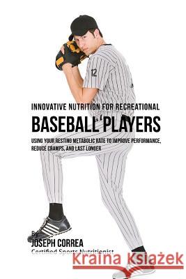 Innovative Nutrition for Recreational Baseball Players: Using Your Resting Metabolic Rate to Improve Performance, Reduce Cramps, and Last Longer Correa (Certified Sports Nutritionist) 9781530239894 Createspace Independent Publishing Platform