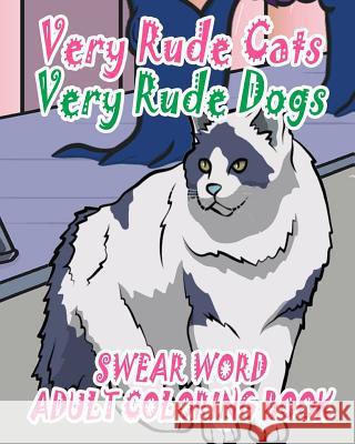 Swear Word Adult Coloring Book: Very Rude Cats & Very Rude Dogs Adult Animals Swear Word Coloring Book 9781530243907