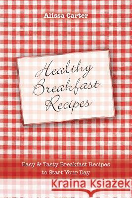 Healthy Breakfast Recipes: Easy & tasty Breakfast Recipes to start your day Carter, Alissa 9781530247172 Createspace Independent Publishing Platform