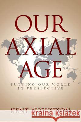 Our Axial Age: Putting our World in Perspective Augustson, Kent 9781530247646 Createspace Independent Publishing Platform