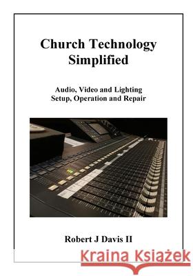 Church Technology Simplified: Audio, Video and Lighting Setup, Operation and Repair Robert J. Davi 9781530250356 Createspace Independent Publishing Platform
